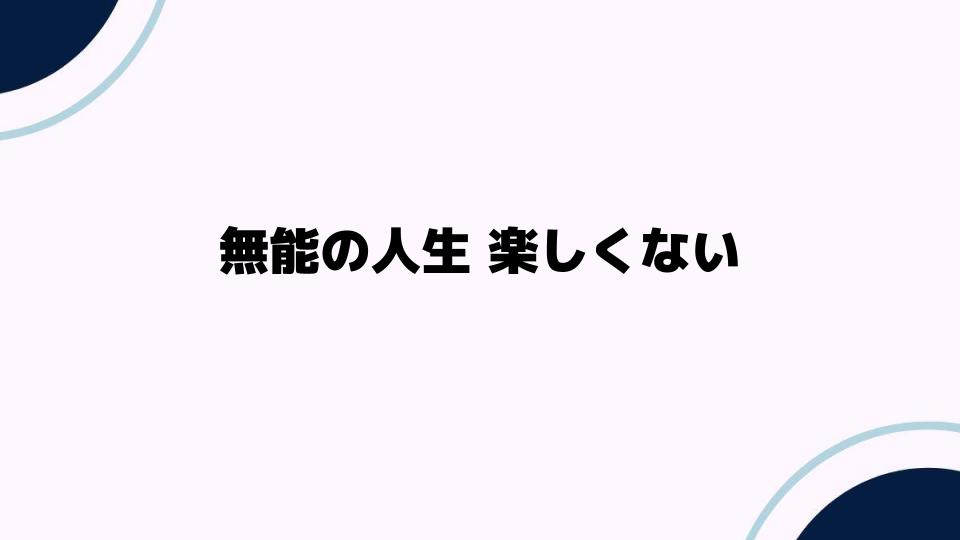 無能の人生 楽しくない？その原因と向き合い方